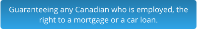 Guaranteeing any Canadian who is employed, the right to a mortgage or a car loan.