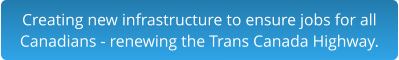 Creating new infrastructure to ensure jobs for all Canadians - renewing the Trans Canada Highway.