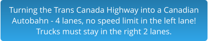 Turning the Trans Canada Highway into a Canadian Autobahn - 4 lanes, no speed limit in the left lane!Trucks must stay in the right 2 lanes.