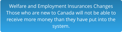 Welfare and Employment Insurances Changes Those who are new to Canada will not be able to  receive more money than they have put into the  system.