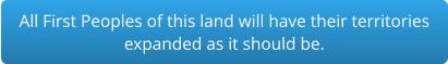 All First Peoples of this land will have their territories expanded as it should be.