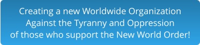 Creating a new Worldwide Organization Against the Tyranny and Oppression of those who support the New World Order!