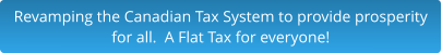 Revamping the Canadian Tax System to provide prosperity  for all.  A Flat Tax for everyone!